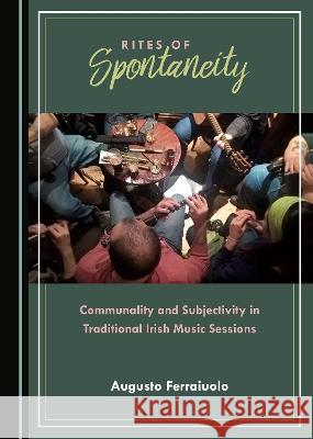 Rites of Spontaneity: Communality and Subjectivity in Traditional Irish Music Sessions Augusto Ferraiuolo   9781527590052 Cambridge Scholars Publishing - książka