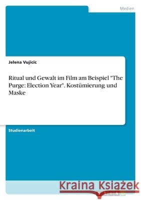 Ritual und Gewalt im Film am Beispiel The Purge: Election Year. Kostümierung und Maske Vujicic, Jelena 9783346468468 Grin Verlag - książka