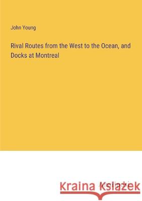 Rival Routes from the West to the Ocean, and Docks at Montreal John Young   9783382321840 Anatiposi Verlag - książka