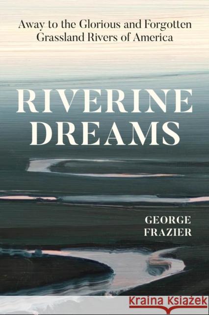 Riverine Dreams: Away to the Glorious and Forgotten Grassland Rivers of America George Frazier 9780226838793 University of Chicago Press - książka