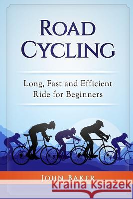 Road Cycling: Long, Fast and Efficient Ride for Beginners John Baker 9781720766995 Createspace Independent Publishing Platform - książka