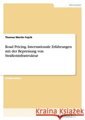 Road Pricing : Internationale Erfahrungen mit der Bepreisung von Straßeninfrastruktur Thomas Martin Fojcik 9783640301812 Grin Verlag - książka