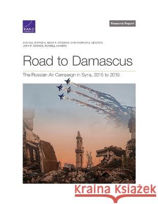 Road to Damascus: The Russian Air Campaign in Syria, 2015 to 2018 Michael Simpson, Adam Grissom, Christopher Mouton, John Godges, Russell Hanson 9781977409539 RAND Corporation - książka