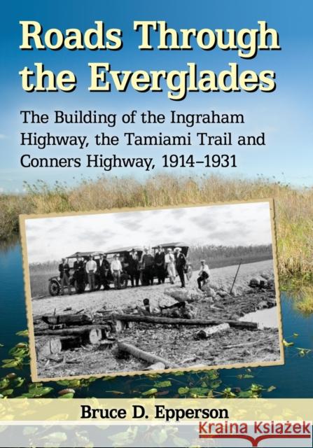 Roads Through the Everglades: The Building of the Ingraham Highway, the Tamiami Trail and Conners Highway, 1914-1931 Bruce D. Epperson 9781476664798 McFarland & Company - książka
