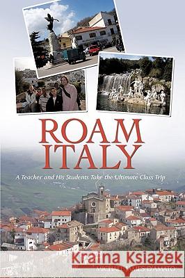 Roam Italy: A Teacher and His Students Take the Ultimate Class Trip D'Amato, Michael James 9781440141775 iUniverse.com - książka