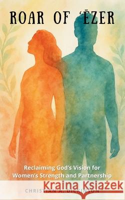 Roar of 'Ēzer: Reclaiming God's Vision for Women's Strength and Partnership Christian A. Dickinson 9781965741412 Learning Engineered Publishing - książka