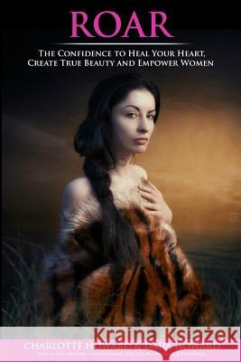 Roar: The Confidence to Heal Your Heart, Create True Beauty and Empower Women Charlotte Howard Daija Howard Sharon Nicholas 9780692588093 Charlotte Howard - Heart Centered Women Publi - książka