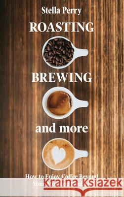 Roasting, Brewing and More: How to Enjoy Coffee Beyond your Morning Routine Stella Perry 9781953714077 Natalia Stepanova - książka