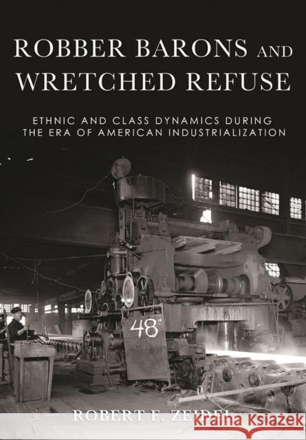 Robber Barons and Wretched Refuse: Ethnic and Class Dynamics During the Era of American Industrialization Robert F. Zeidel 9781501748318 Northern Illinois University Press - książka