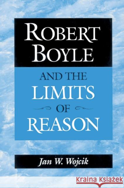 Robert Boyle and the Limits of Reason Jan W. Wojcik 9780521525220 Cambridge University Press - książka