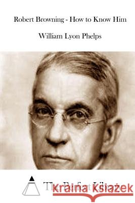 Robert Browning - How to Know Him William Lyon Phelps The Perfect Library 9781512201413 Createspace - książka