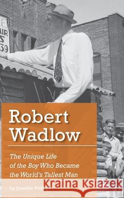 Robert Wadlow: The Unique Life of the Boy Who Became the World's Tallest Man Jennifer J. Phillips 9781734233612 Jennifer Phillips - książka