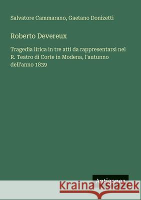 Roberto Devereux: Tragedia lirica in tre atti da rappresentarsi nel R. Teatro di Corte in Modena, l'autunno dell'anno 1839 Salvatore Cammarano Gaetano Donizetti 9783388029580 Antigonos Verlag - książka