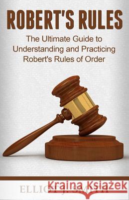 Robert's Rules: The Ultimate Guide to Understanding and Practicing Robert's Rule Elliot J. Smith 9781542583299 Createspace Independent Publishing Platform - książka