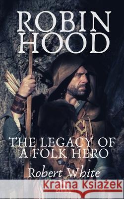 Robin Hood: The Legacy of a Folk Hero Robert White 9781070788449 Independently Published - książka