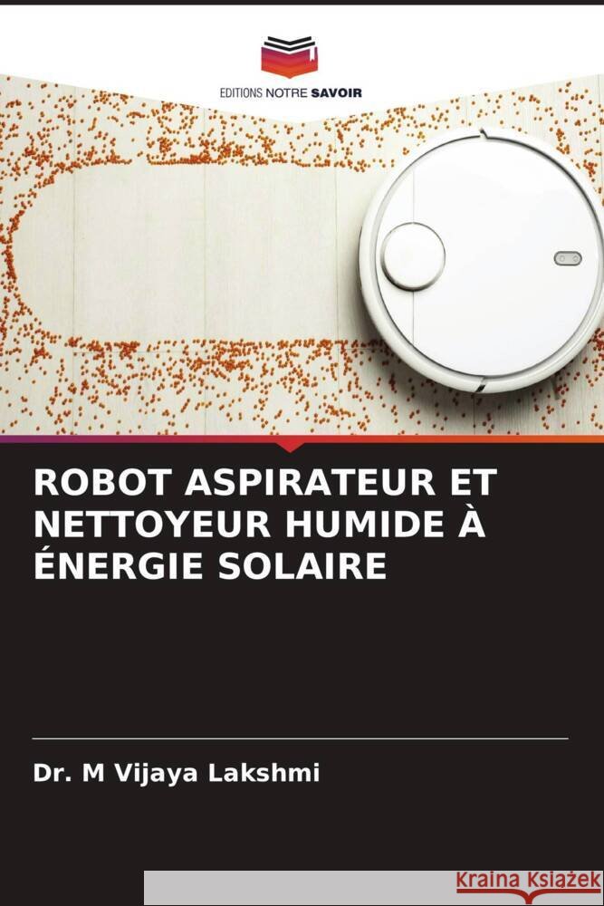ROBOT ASPIRATEUR ET NETTOYEUR HUMIDE À ÉNERGIE SOLAIRE Lakshmi, Dr. M Vijaya 9786206210689 Editions Notre Savoir - książka