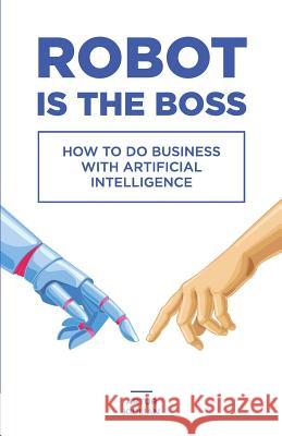 Robot is the Boss: How to do Business with Artificial Intelligence Kiulian, Artur 9780692945407 Artur Kiulian - książka