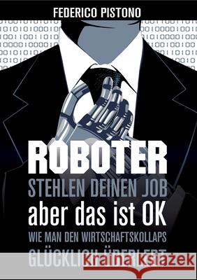 Roboter stehlen deinen Job, aber das ist OK: Wie man den Wirtschaftskollaps glücklich überlebt Pistono, Federico 9783950387803 Serendii Publishing - książka