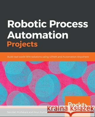 Robotic Process Automation Projects: Build real-world RPA solutions using UiPath and Automation Anywhere Nandan Mullakara Arun Kumar Asokan 9781839217357 Packt Publishing - książka