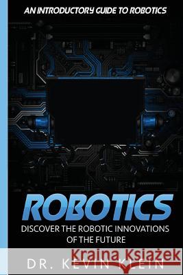 Robotics: Discover The Robotic Innovations Of The Future - An Introductory Guide to Robotics Klein, Kevin 9781530859085 Createspace Independent Publishing Platform - książka