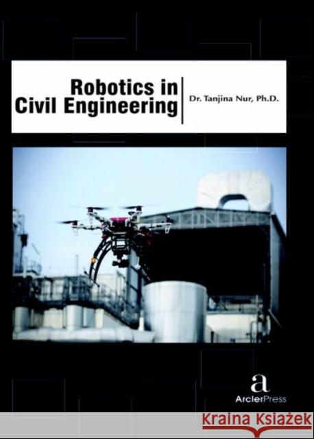 Robotics in Civil Engineering Tanjina Nur   9781680943764 Arcler Education Inc - książka