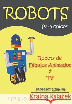 Robots de Dibujos Animados y TV: Lecturas y recuerdos de robots para adultos y ni?os Profesor Charria 9781943141081 Latin Tech Inc - książka