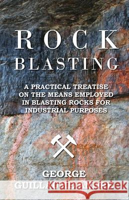 Rock Blasting - A Practical Treatise On The Means Employed In Blasting Rocks For Industrial Purposes Andre, George Guillaume 9781444675658 Buck Press - książka