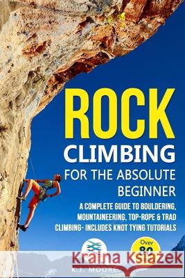 Rock Climbing for the Absolute Beginner: A Complete Guide to Bouldering, Mountaineering, Top-Rope & Trad Climbing- Includes Knot Tying Tutorials K. J. Moore 9781672899130 Independently Published - książka