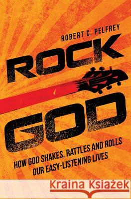Rock God: How God Shakes, Rattles and Rolls Our Easy-Listening Lives Robert C. Pelfrey 9780692022634 Salvationlife Books - książka