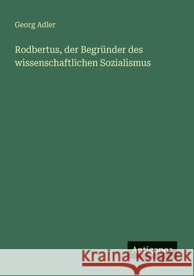 Rodbertus, der Begr?nder des wissenschaftlichen Sozialismus Georg Adler 9783388893952 Antigonos Verlag - książka
