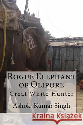 Rogue Elephant of Olipore: Great White Hunter Ashok Kumar Singh 9781535210355 Createspace Independent Publishing Platform - książka