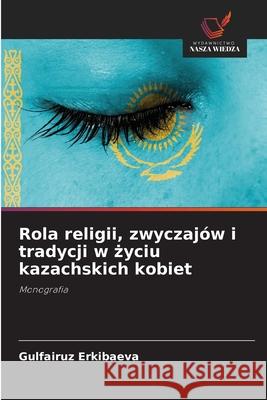 Rola religii, zwyczajów i tradycji w zyciu kazachskich kobiet Erkibaeva, Gulfairuz 9786208728632 Wydawnictwo Nasza Wiedza - książka