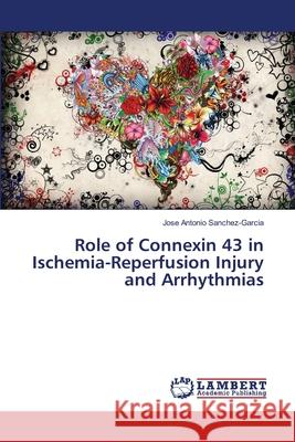 Role of Connexin 43 in Ischemia-Reperfusion Injury and Arrhythmias Sanchez-Garcia Jose Antonio 9783659461507 LAP Lambert Academic Publishing - książka