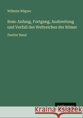 Rom: Anfang, Fortgang, Ausbreitung und Verfall des Weltreiches der R?mer: Zweiter Band Wilhelm W?gner 9783386417020 Antigonos Verlag - książka