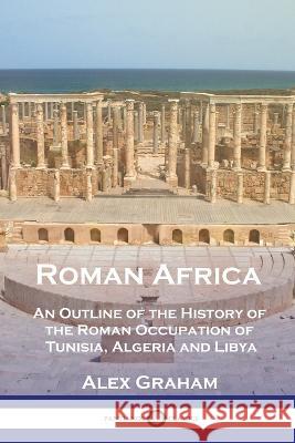 Roman Africa: An Outline of the History of the Roman Occupation of Tunisia, Algeria and Libya Alex Graham   9781789875843 Pantianos Classics - książka