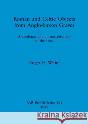Roman and Celtic Objects from Anglo-Saxon Graves: A catalogue and an interpretation of their use Roger H. White 9780860545477 British Archaeological Reports Oxford Ltd - książka