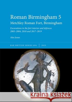 Roman Birmingham 5: Metchley Roman Fort, Birmingham: Excavations in the fort interior and defences 2003-2004, 2010 and 2017-2019 Alex Jones 9781407362618 British Archaeological Reports (Oxford) Ltd - książka