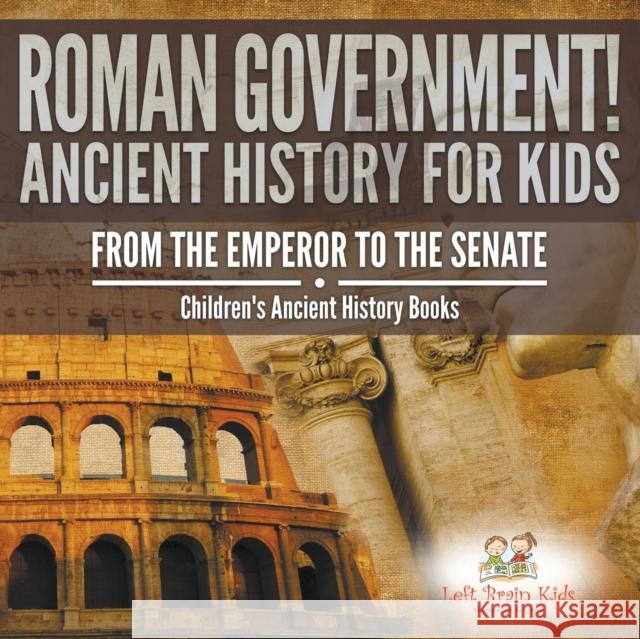 Roman Government! Ancient History for Kids: From the Emperor to the Senate - Children's Ancient History Books Left Brain Kids 9781683765936 Left Brain Kids - książka