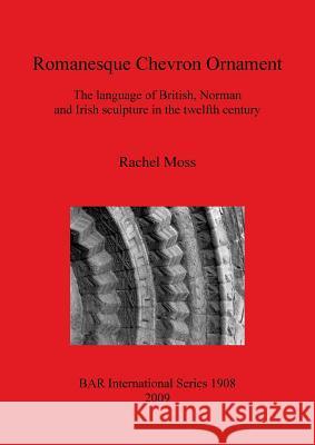 Romanesque Chevron Ornament: The language of British, Norman and Irish sculpture in the twelfth century Moss, Rachel 9781407303918 British Archaeological Reports - książka