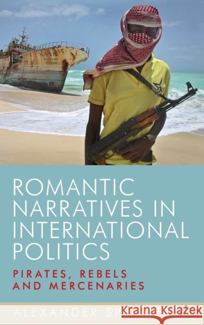 Romantic Narratives in International Politics: Pirates, Rebels and Mercenaries Alexander Spencer 9780719095290 Manchester University Press - książka