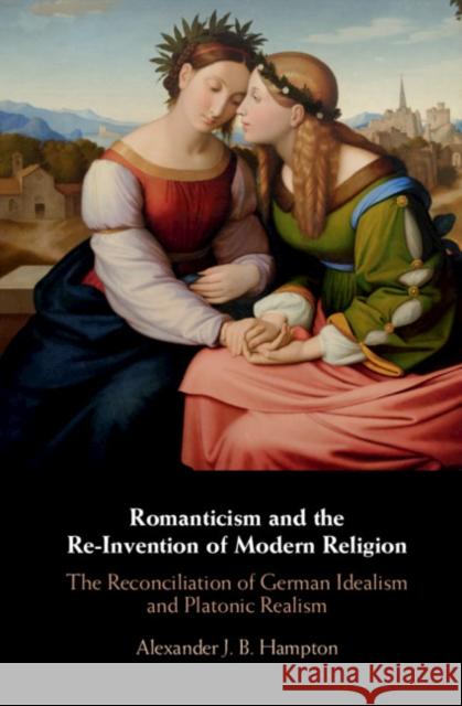 Romanticism and the Re-Invention of Modern Religion: The Reconciliation of German Idealism and Platonic Realism Alexander Hampton 9781108429443 Cambridge University Press - książka