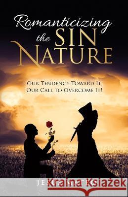 Romanticizing the Sin Nature: Our Tendency Toward It, Our Call To Overcome It! Jesus Mateo 9781943342204 Destined to Publish - książka