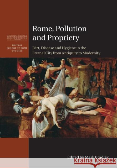Rome, Pollution and Propriety: Dirt, Disease and Hygiene in the Eternal City from Antiquity to Modernity Bradley, Mark 9781316626597 Cambridge University Press - książka
