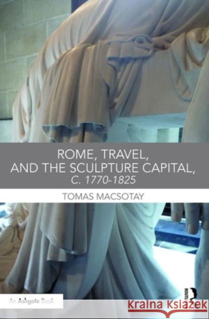 Rome, Travel and the Sculpture Capital, C.1770-1825 Dr Tomas Macsotay   9781472420350 Ashgate Publishing Limited - książka