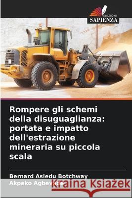 Rompere gli schemi della disuguaglianza: portata e impatto dell'estrazione mineraria su piccola scala Botchway, Bernard Asiedu, Agbevade, Akpeko 9786206824596 Edizioni Sapienza - książka