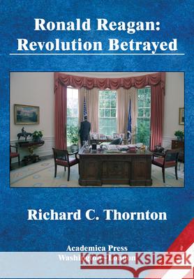 Ronald Reagan: Revolution Betrayed (St. James's Studies in World Affairs) Richard C. Thornton 9781680539189 Academica Press - książka