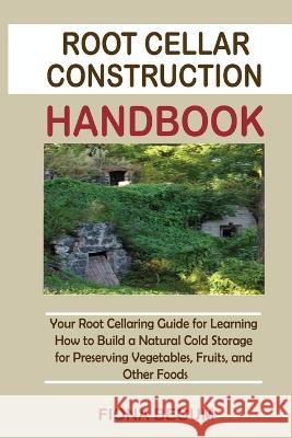 Root Cellar Construction Handbook: Your Root Cellaring Guide for Learning How to Build a Natural Cold Storage for Preserving Vegetables, Fruits, and O Begum, Fiona 9781955935456 Core Publishing LLC - książka