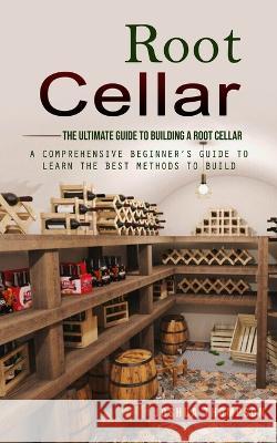 Root Cellar: The Ultimate Guide to Building a Root Cellar (A Comprehensive Beginner's Guide to Learn the Best Methods to Build) Joshua Thompson   9780993830198 Joshua Thompson - książka