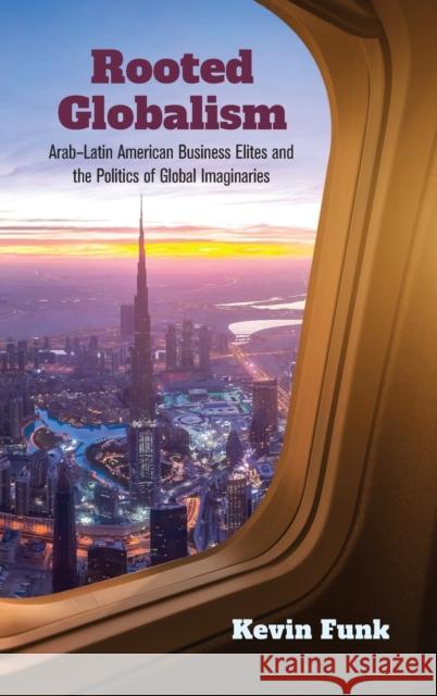 Rooted Globalism: Arab-Latin American Business Elites and the Politics of Global Imaginaries Kevin Funk 9780253062536 Indiana University Press - książka