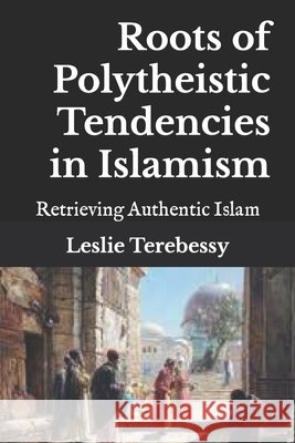 Roots of Polytheistic Tendencies in Islamism: Retrieving Authentic Islam Leslie Terebessy 9798470297945 Independently Published - książka